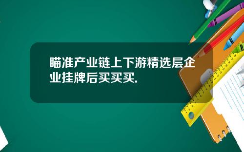 瞄准产业链上下游精选层企业挂牌后买买买.