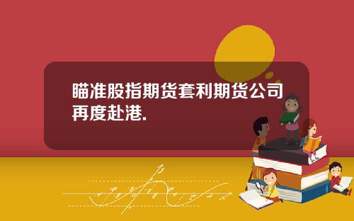 瞄准股指期货套利期货公司再度赴港.