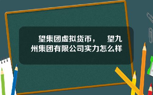 瞭望集团虚拟货币，瞭望九州集团有限公司实力怎么样