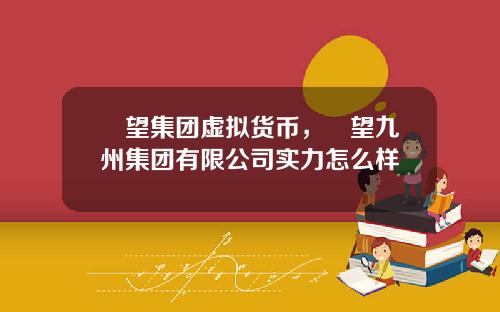 瞭望集团虚拟货币，瞭望九州集团有限公司实力怎么样