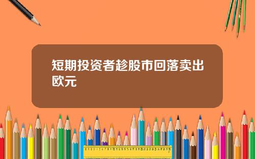 短期投资者趁股市回落卖出欧元