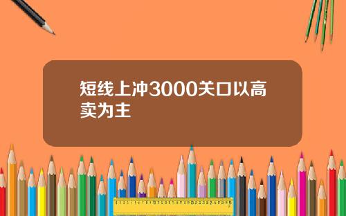 短线上冲3000关口以高卖为主