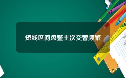短线区间盘整主次交替频繁