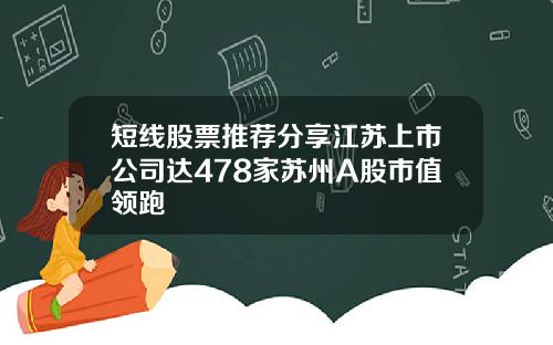 短线股票推荐分享江苏上市公司达478家苏州A股市值领跑