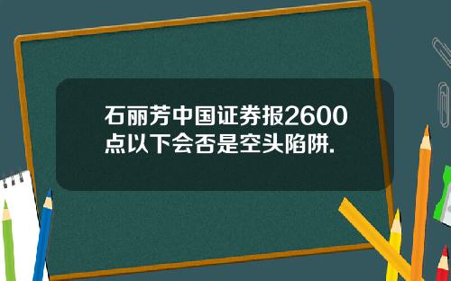 石丽芳中国证券报2600点以下会否是空头陷阱.