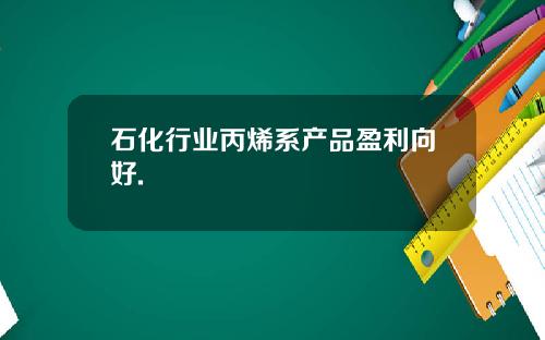 石化行业丙烯系产品盈利向好.
