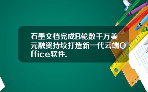 石墨文档完成B轮数千万美元融资持续打造新一代云端Office软件.