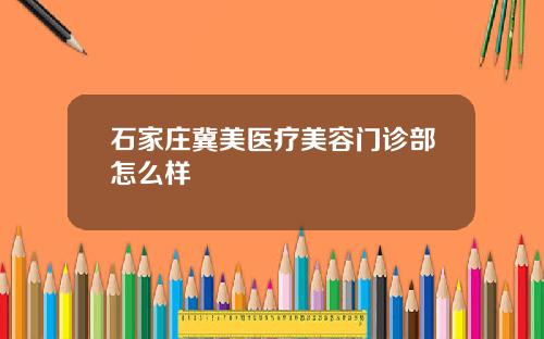 石家庄冀美医疗美容门诊部怎么样