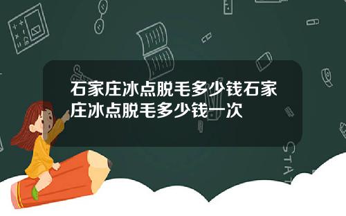 石家庄冰点脱毛多少钱石家庄冰点脱毛多少钱一次