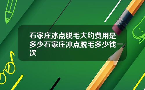 石家庄冰点脱毛大约费用是多少石家庄冰点脱毛多少钱一次