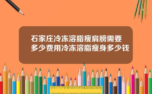 石家庄冷冻溶脂瘦肩膀需要多少费用冷冻溶脂瘦身多少钱