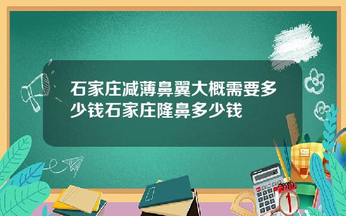 石家庄减薄鼻翼大概需要多少钱石家庄隆鼻多少钱