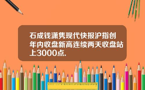 石成钱潇隽现代快报沪指创年内收盘新高连续两天收盘站上3000点.