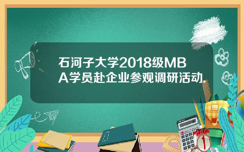 石河子大学2018级MBA学员赴企业参观调研活动.