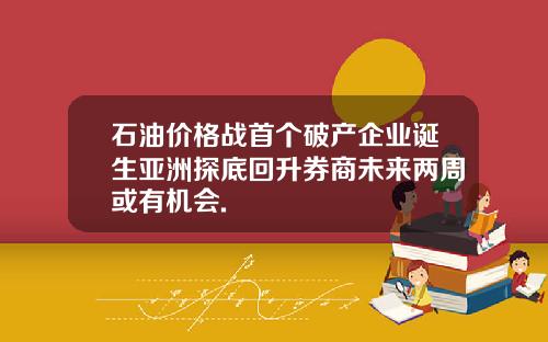 石油价格战首个破产企业诞生亚洲探底回升券商未来两周或有机会.