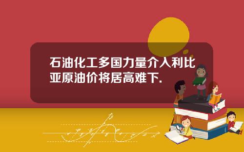 石油化工多国力量介入利比亚原油价将居高难下.