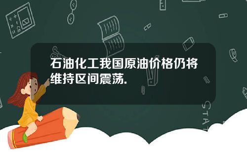 石油化工我国原油价格仍将维持区间震荡.