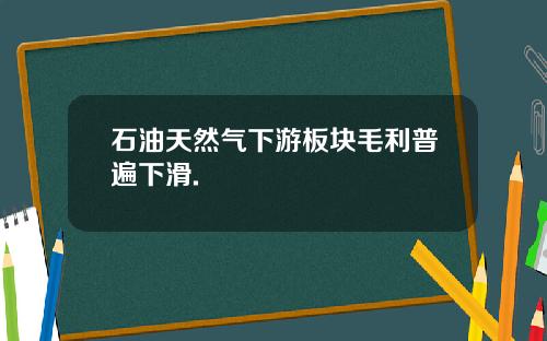 石油天然气下游板块毛利普遍下滑.