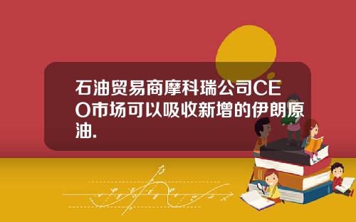 石油贸易商摩科瑞公司CEO市场可以吸收新增的伊朗原油.
