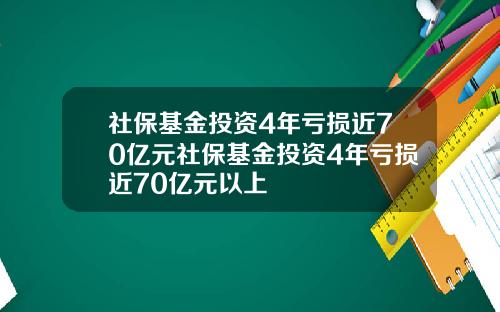 社保基金投资4年亏损近70亿元社保基金投资4年亏损近70亿元以上