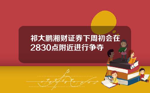 祁大鹏湘财证券下周初会在2830点附近进行争夺