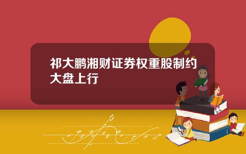 祁大鹏湘财证券权重股制约大盘上行