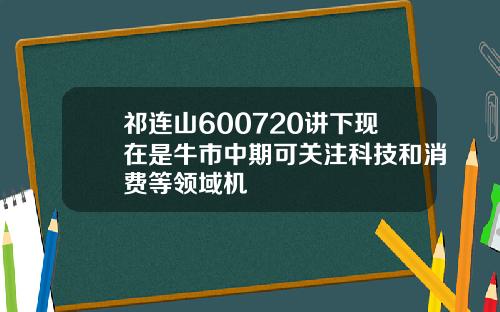 祁连山600720讲下现在是牛市中期可关注科技和消费等领域机