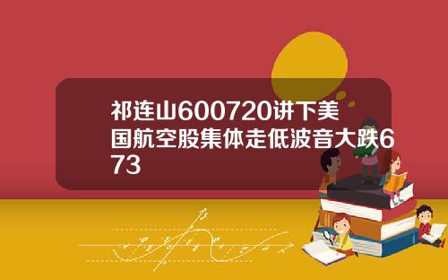 祁连山600720讲下美国航空股集体走低波音大跌673