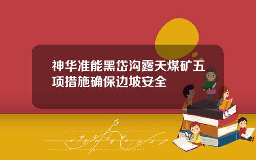 神华准能黑岱沟露天煤矿五项措施确保边坡安全