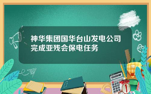 神华集团国华台山发电公司完成亚残会保电任务