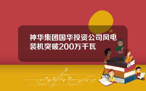 神华集团国华投资公司风电装机突破200万千瓦