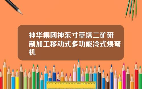 神华集团神东寸草塔二矿研制加工移动式多功能冷式煨弯机