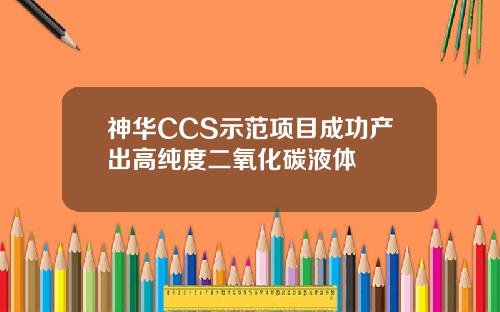 神华CCS示范项目成功产出高纯度二氧化碳液体