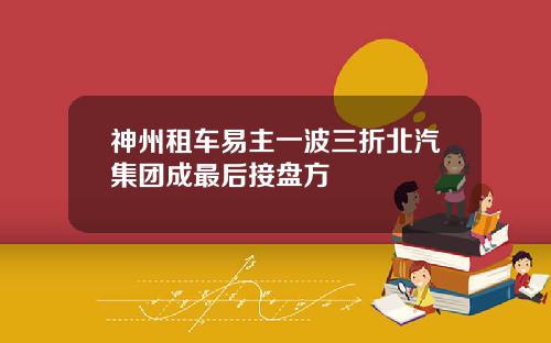 神州租车易主一波三折北汽集团成最后接盘方