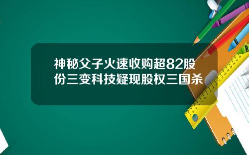 神秘父子火速收购超82股份三变科技疑现股权三国杀