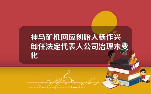 神马矿机回应创始人杨作兴卸任法定代表人公司治理未变化
