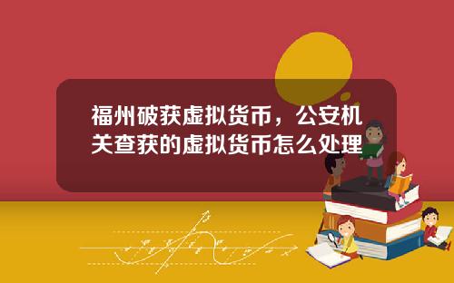 福州破获虚拟货币，公安机关查获的虚拟货币怎么处理