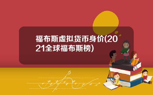 福布斯虚拟货币身价(2021全球福布斯榜)