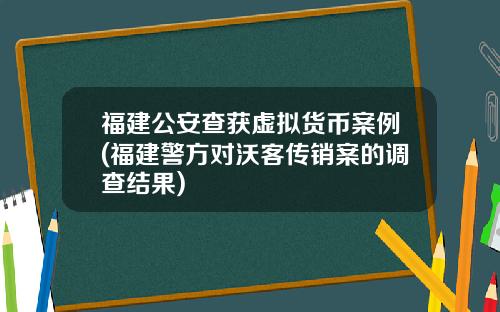福建公安查获虚拟货币案例(福建警方对沃客传销案的调查结果)