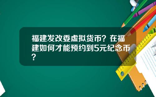 福建发改委虚拟货币？在福建如何才能预约到5元纪念币？