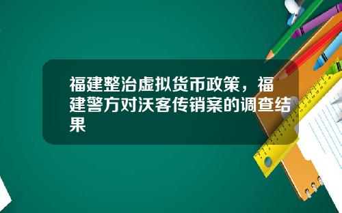 福建整治虚拟货币政策，福建警方对沃客传销案的调查结果
