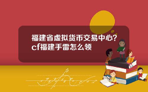 福建省虚拟货币交易中心？cf福建手雷怎么领