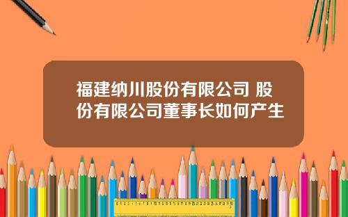 福建纳川股份有限公司 股份有限公司董事长如何产生