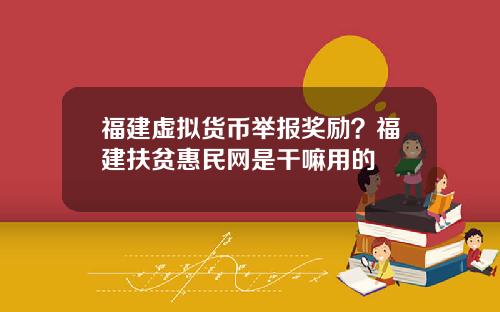 福建虚拟货币举报奖励？福建扶贫惠民网是干嘛用的