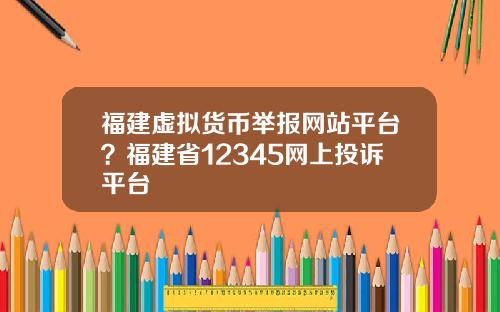 福建虚拟货币举报网站平台？福建省12345网上投诉平台