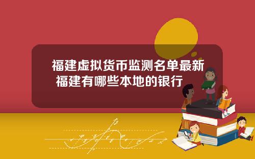 福建虚拟货币监测名单最新 福建有哪些本地的银行