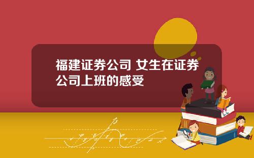 福建证券公司 女生在证券公司上班的感受