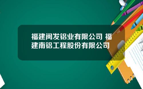 福建闽发铝业有限公司 福建南铝工程股份有限公司