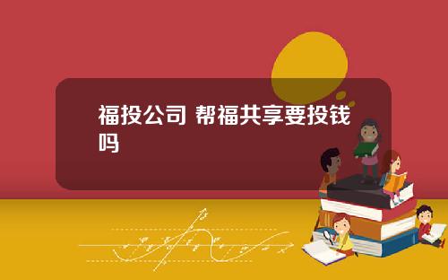 福投公司 帮福共享要投钱吗