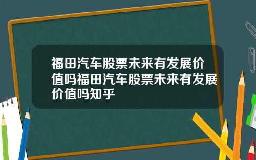 福田汽车股票未来有发展价值吗福田汽车股票未来有发展价值吗知乎